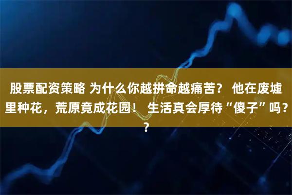 股票配资策略 为什么你越拼命越痛苦？ 他在废墟里种花，荒原竟成花园！ 生活真会厚待“傻子”吗？