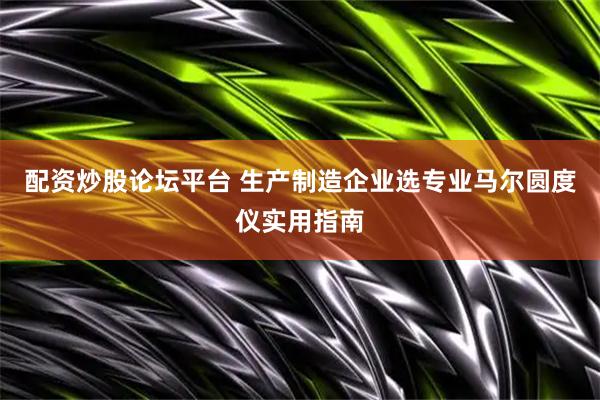 配资炒股论坛平台 生产制造企业选专业马尔圆度仪实用指南