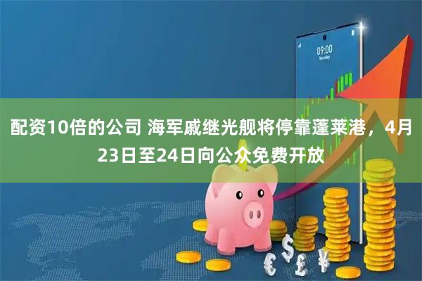 配资10倍的公司 海军戚继光舰将停靠蓬莱港，4月23日至24日向公众免费开放