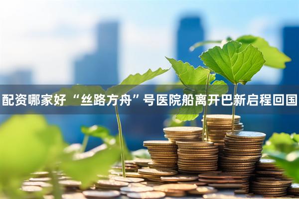 配资哪家好 “丝路方舟”号医院船离开巴新启程回国