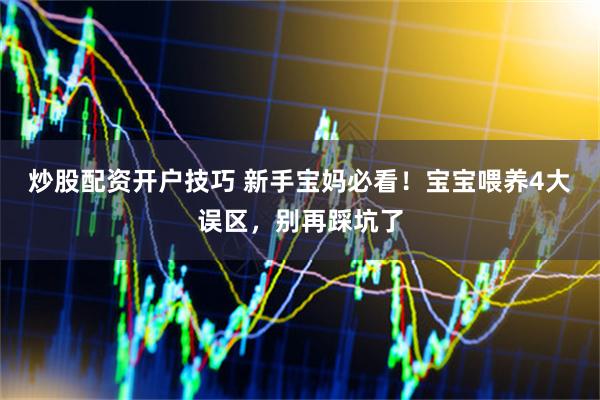 炒股配资开户技巧 新手宝妈必看！宝宝喂养4大误区，别再踩坑了