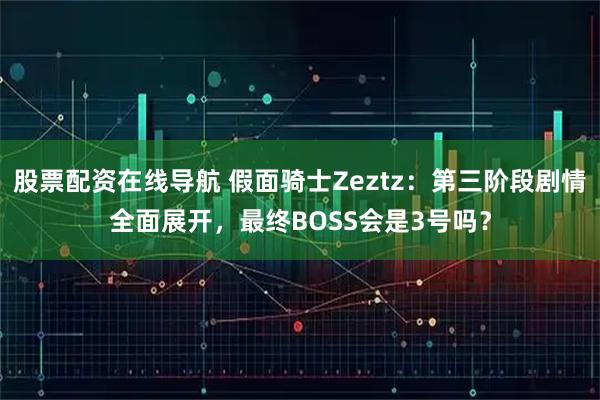 股票配资在线导航 假面骑士Zeztz：第三阶段剧情全面展开，最终BOSS会是3号吗？