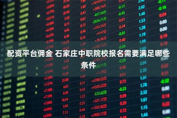 配资平台佣金 石家庄中职院校报名需要满足哪些条件