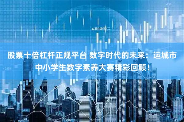 股票十倍杠杆正规平台 数字时代的未来：运城市中小学生数字素养大赛精彩回顾！