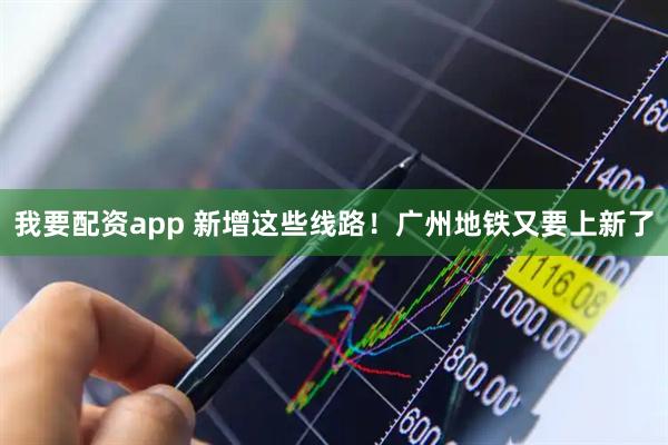 我要配资app 新增这些线路！广州地铁又要上新了
