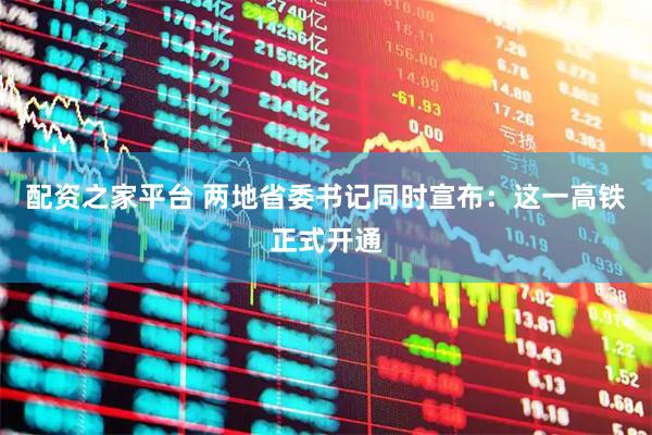 配资之家平台 两地省委书记同时宣布：这一高铁正式开通